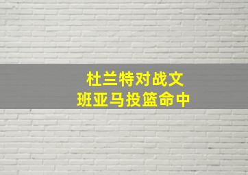 杜兰特对战文班亚马投篮命中