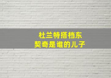 杜兰特搭档东契奇是谁的儿子