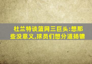 杜兰特谈篮网三巨头:想那些没意义,球员们想分道扬镳