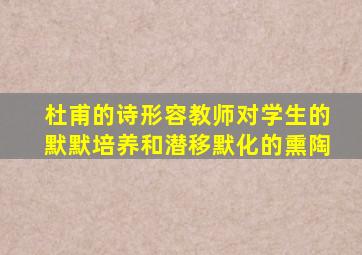 杜甫的诗形容教师对学生的默默培养和潜移默化的熏陶