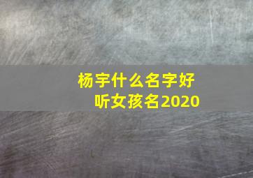 杨宇什么名字好听女孩名2020