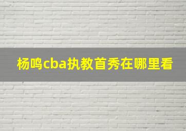 杨鸣cba执教首秀在哪里看