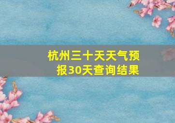 杭州三十天天气预报30天查询结果