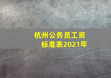 杭州公务员工资标准表2021年