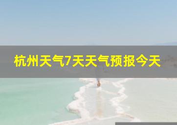 杭州天气7天天气预报今天