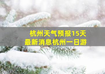 杭州天气预报15天最新消息杭州一日游