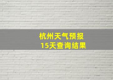 杭州天气预报15天查询结果