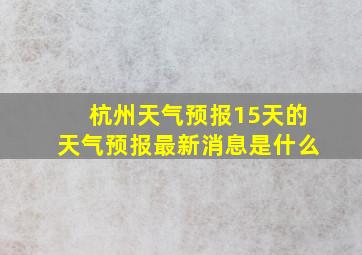 杭州天气预报15天的天气预报最新消息是什么