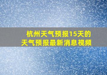 杭州天气预报15天的天气预报最新消息视频