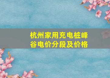 杭州家用充电桩峰谷电价分段及价格