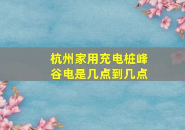 杭州家用充电桩峰谷电是几点到几点