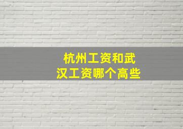 杭州工资和武汉工资哪个高些