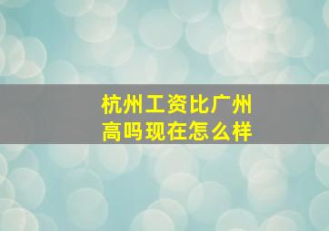 杭州工资比广州高吗现在怎么样