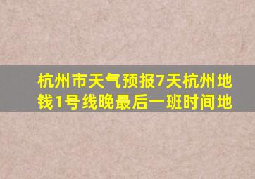 杭州市天气预报7天杭州地钱1号线晚最后一班时间地