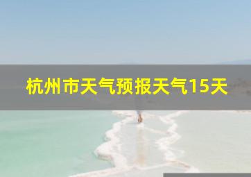 杭州市天气预报天气15天