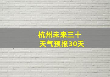 杭州未来三十天气预报30天