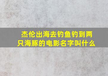 杰伦出海去钓鱼钓到两只海豚的电影名字叫什么