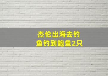 杰伦出海去钓鱼钓到鲍鱼2只