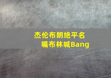 杰伦布朗绝平名嘴布林喊Bang