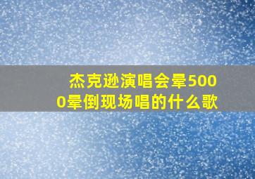 杰克逊演唱会晕5000晕倒现场唱的什么歌