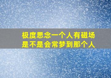 极度思念一个人有磁场是不是会常梦到那个人