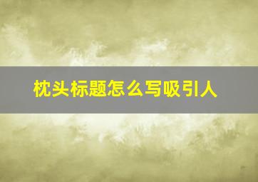 枕头标题怎么写吸引人