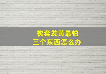 枕套发黄最怕三个东西怎么办