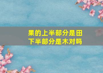 果的上半部分是田下半部分是木对吗