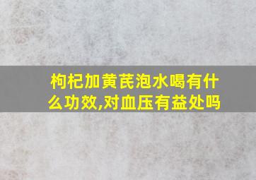 枸杞加黄芪泡水喝有什么功效,对血压有益处吗