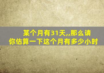 某个月有31天,,那么请你估算一下这个月有多少小时