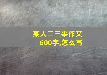 某人二三事作文600字,怎么写