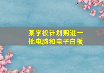 某学校计划购进一批电脑和电子白板