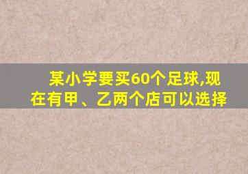 某小学要买60个足球,现在有甲、乙两个店可以选择