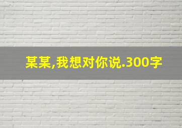 某某,我想对你说.300字