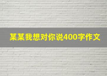 某某我想对你说400字作文