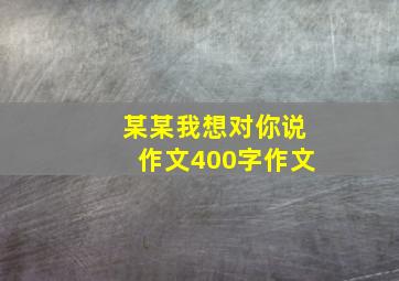 某某我想对你说作文400字作文