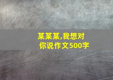 某某某,我想对你说作文500字