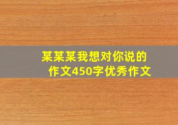 某某某我想对你说的作文450字优秀作文