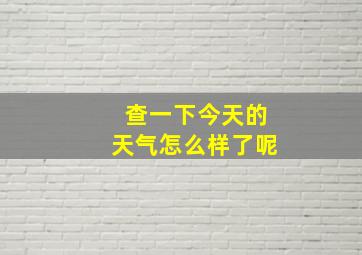 查一下今天的天气怎么样了呢