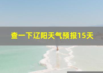 查一下辽阳天气预报15天