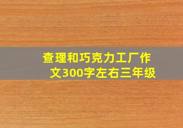 查理和巧克力工厂作文300字左右三年级