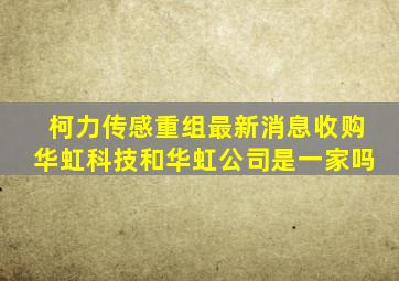 柯力传感重组最新消息收购华虹科技和华虹公司是一家吗