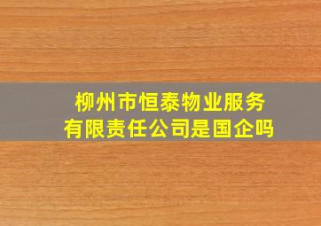 柳州市恒泰物业服务有限责任公司是国企吗