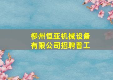 柳州恒亚机械设备有限公司招聘普工