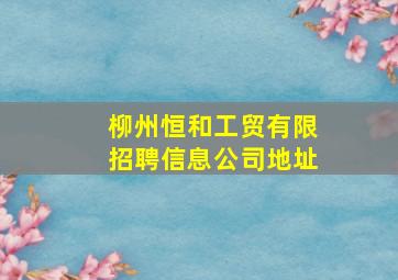 柳州恒和工贸有限招聘信息公司地址