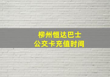 柳州恒达巴士公交卡充值时间