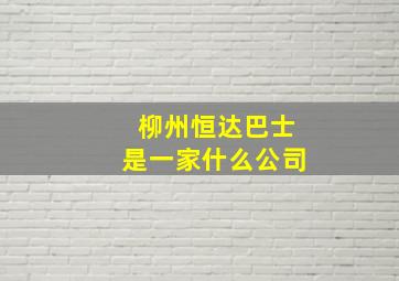 柳州恒达巴士是一家什么公司