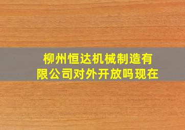 柳州恒达机械制造有限公司对外开放吗现在