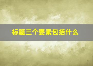 标题三个要素包括什么