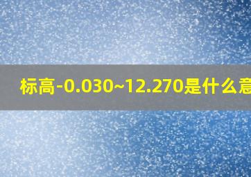 标高-0.030~12.270是什么意思